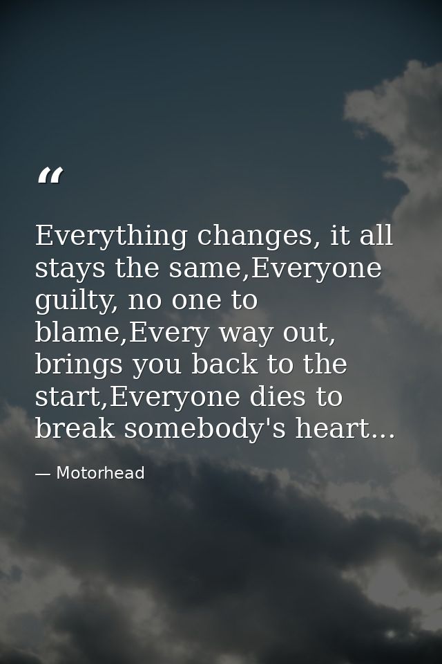 Everything changes, it all﻿ stays the same,Everyone guilty, no one to blame,Every way out, brings you back to the start, — Motorhead