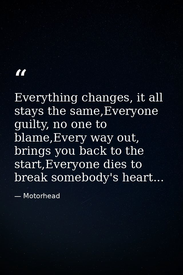 Everything changes, it all﻿ stays the same,Everyone guilty, no one to blame,Every way out, brings you back to the start, — Motorhead