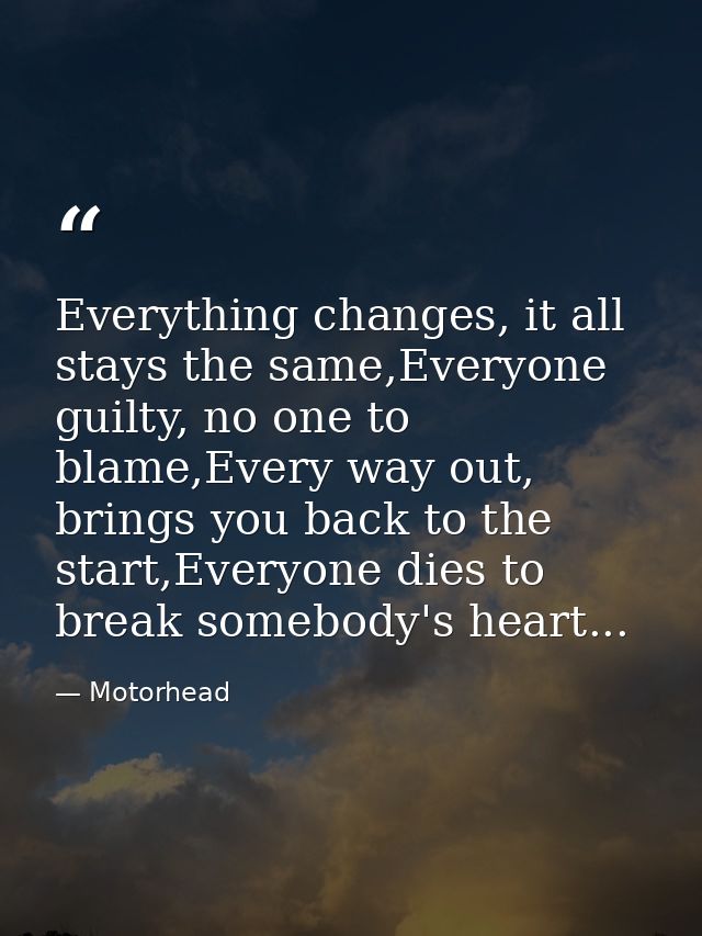Everything changes, it all﻿ stays the same,Everyone guilty, no one to blame,Every way out, brings you back to the start, — Motorhead