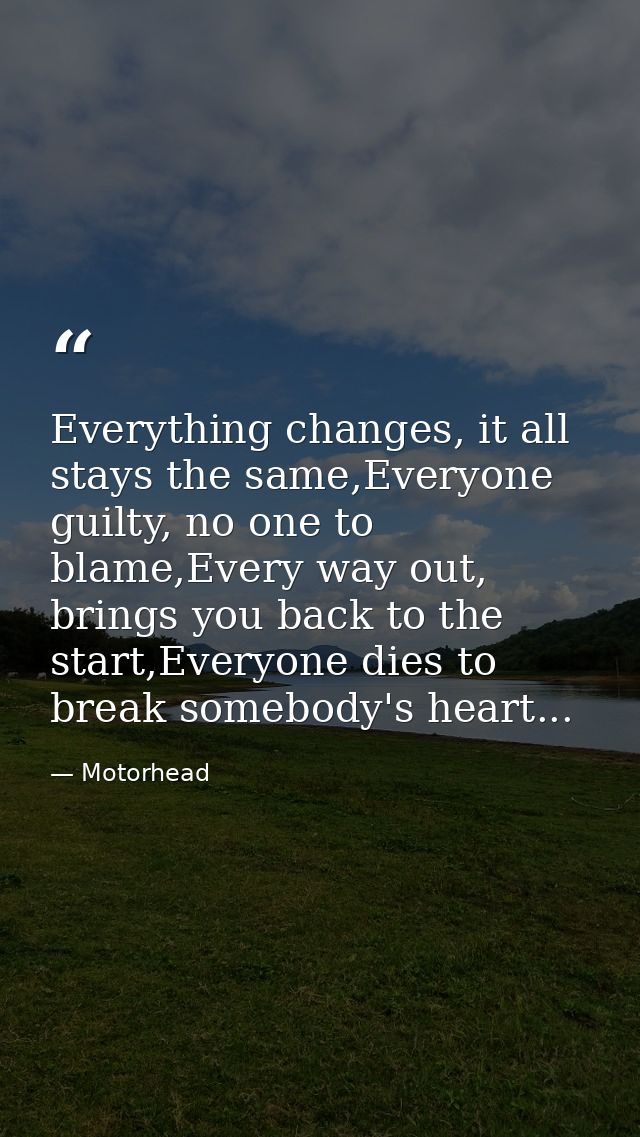 Everything changes, it all﻿ stays the same,Everyone guilty, no one to blame,Every way out, brings you back to the start, — Motorhead