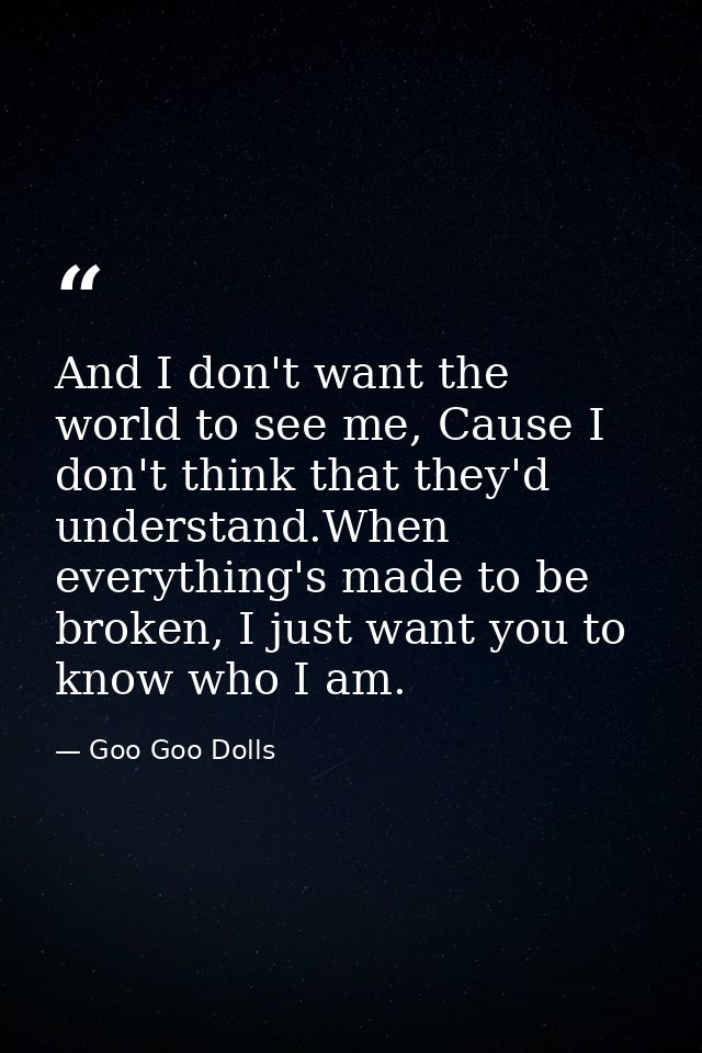 And I don't want the world to see me, Cause I don't think that they'd understand.When everything's made to be broken, I  — Goo Goo Dolls