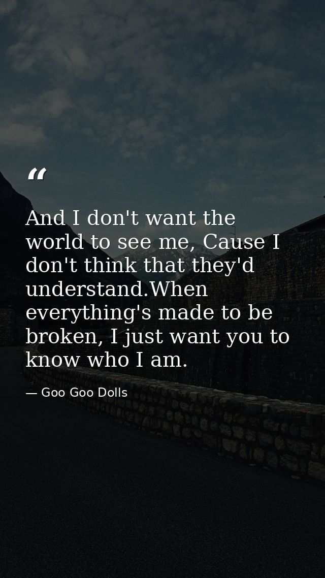 And I don't want the world to see me, Cause I don't think that they'd understand.When everything's made to be broken, I  — Goo Goo Dolls