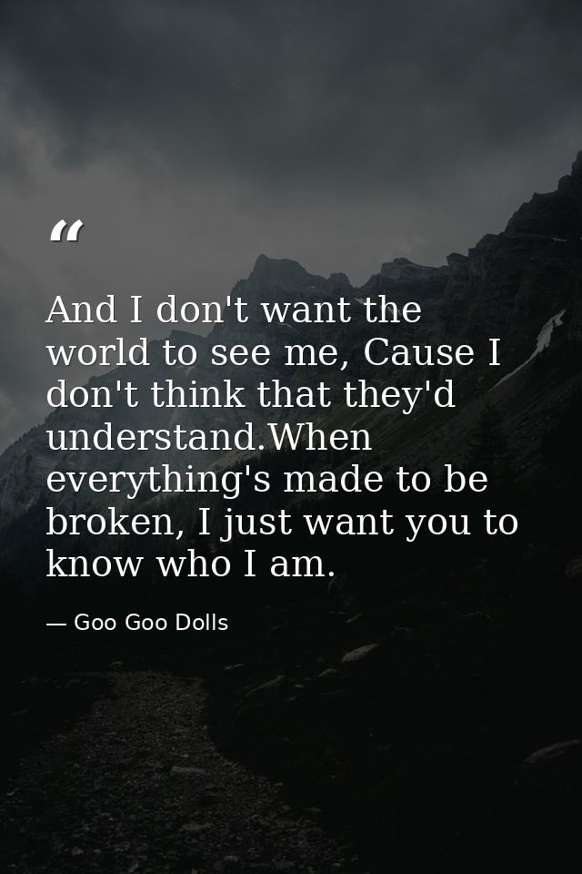 And I don't want the world to see me, Cause I don't think that they'd understand.When everything's made to be broken, I  — Goo Goo Dolls