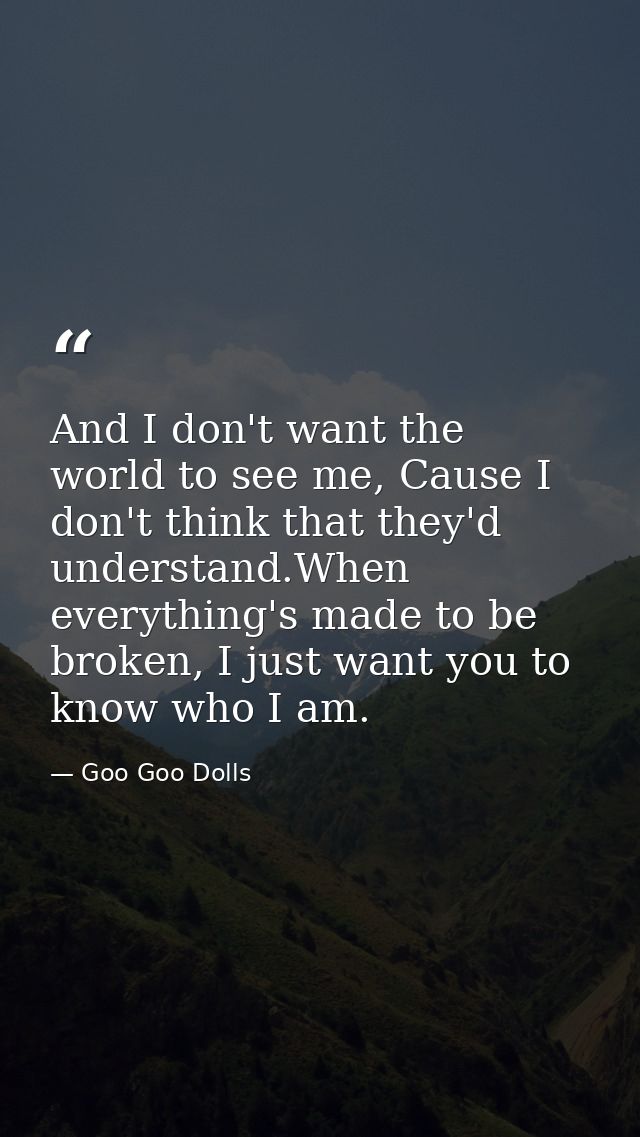 And I don't want the world to see me, Cause I don't think that they'd understand.When everything's made to be broken, I  — Goo Goo Dolls