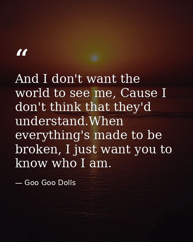 And I don't want the world to see me, Cause I don't think that they'd understand.When everything's made to be broken, I  — Goo Goo Dolls