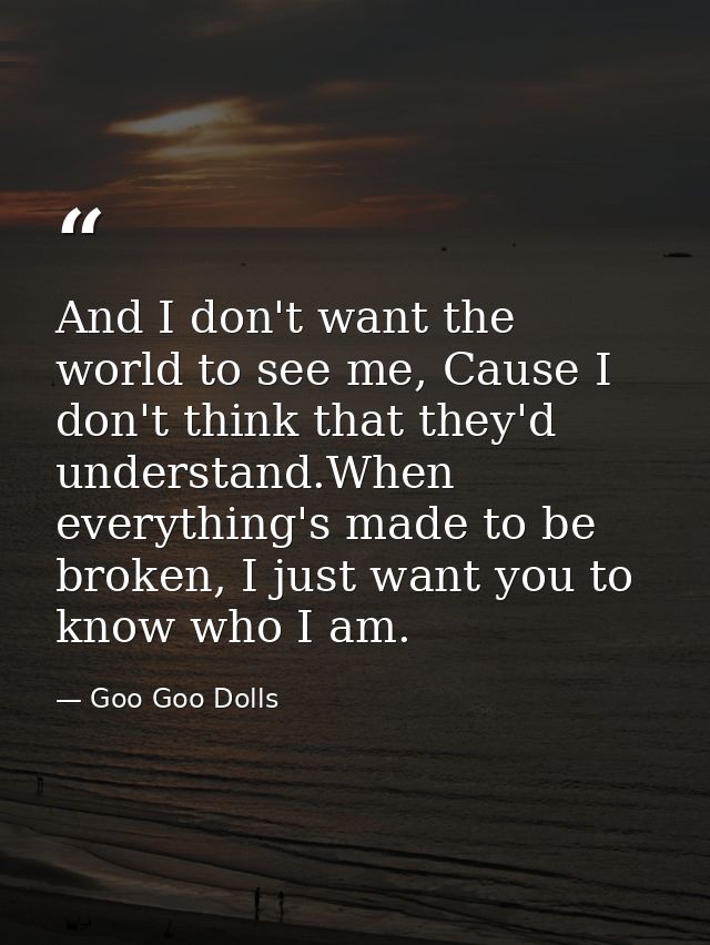 And I don't want the world to see me, Cause I don't think that they'd understand.When everything's made to be broken, I  — Goo Goo Dolls