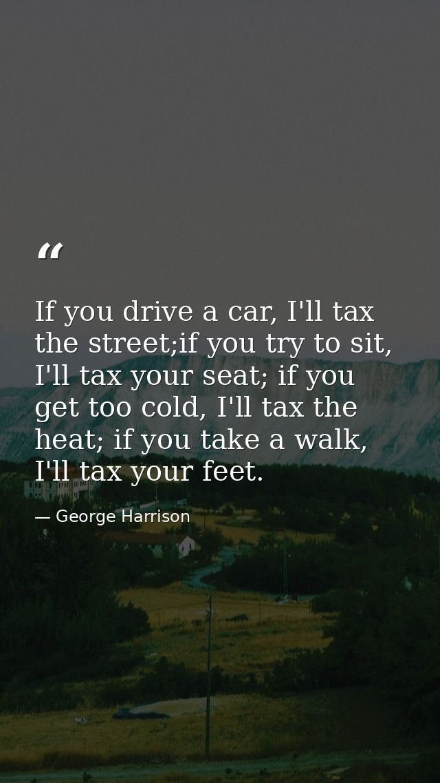 If you drive a car, I'll tax the street;if you try to sit, I'll tax your seat; if you get too cold, I'll tax the heat; i — George Harrison