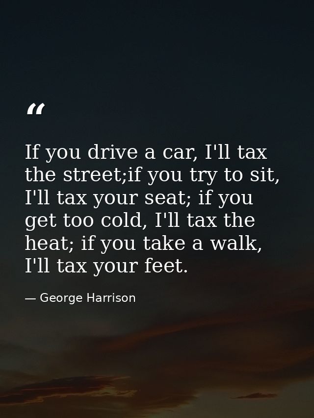 If you drive a car, I'll tax the street;if you try to sit, I'll tax your seat; if you get too cold, I'll tax the heat; i — George Harrison