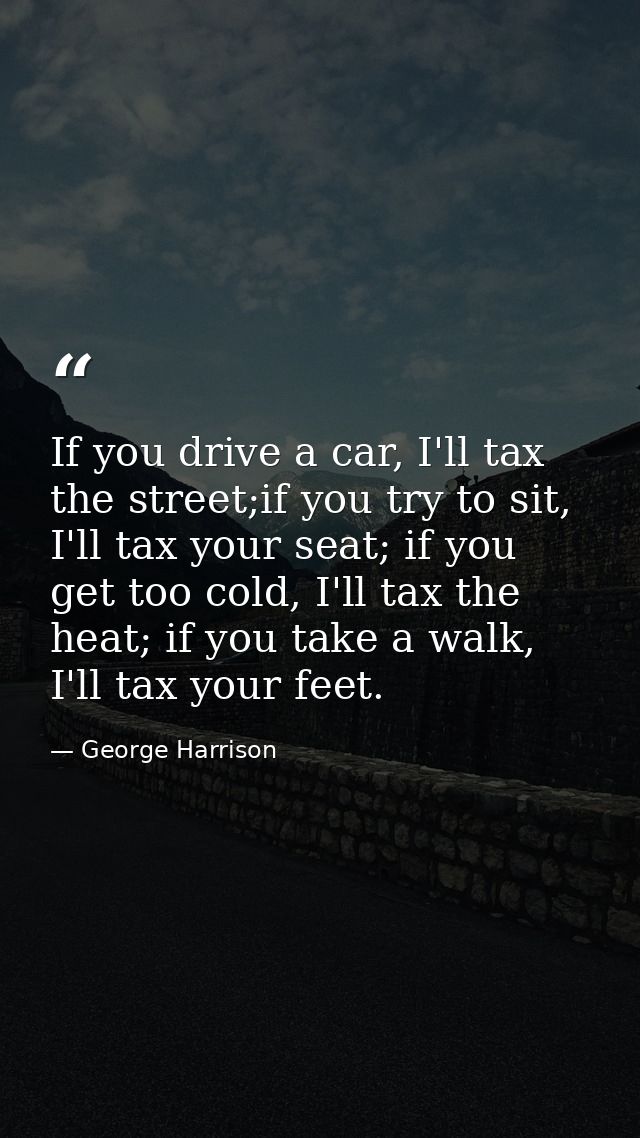 If you drive a car, I'll tax the street;if you try to sit, I'll tax your seat; if you get too cold, I'll tax the heat; i — George Harrison