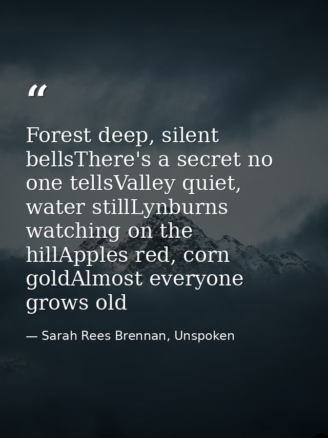Forest deep, silent bellsThere's a secret no one tellsValley quiet, water stillLynburns watching on the hillApples red,  — Sarah Rees Brennan, Unspoken