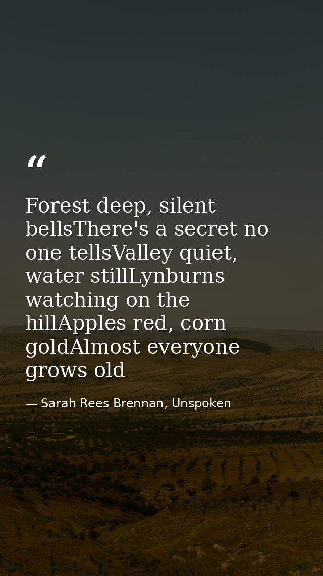 Forest deep, silent bellsThere's a secret no one tellsValley quiet, water stillLynburns watching on the hillApples red,  — Sarah Rees Brennan, Unspoken