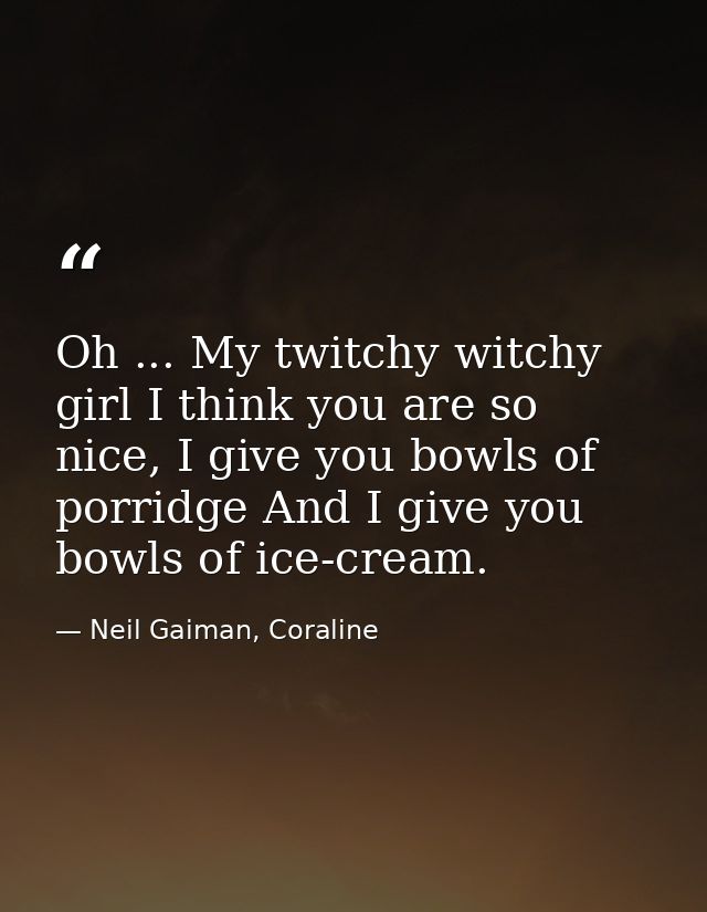 Oh ... My twitchy witchy girl I think you are so nice, I give you bowls of porridge And I give you bowls of ice-cream. — Neil Gaiman, Coraline