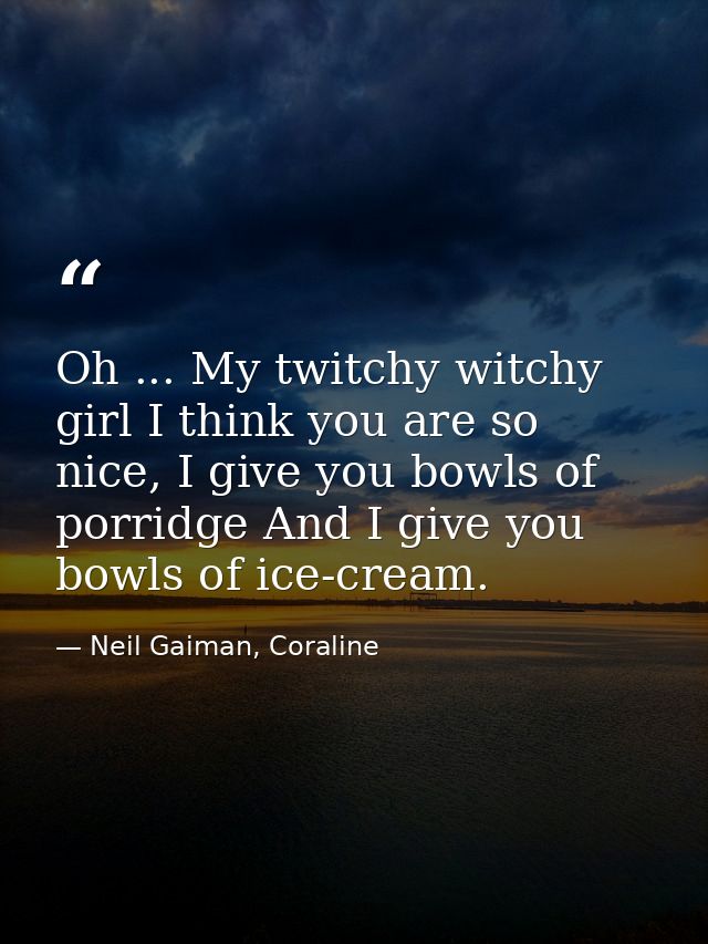 Oh ... My twitchy witchy girl I think you are so nice, I give you bowls of porridge And I give you bowls of ice-cream. — Neil Gaiman, Coraline