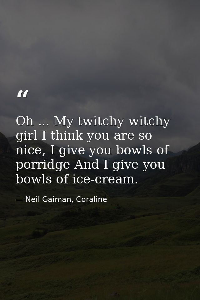 Oh ... My twitchy witchy girl I think you are so nice, I give you bowls of porridge And I give you bowls of ice-cream. — Neil Gaiman, Coraline