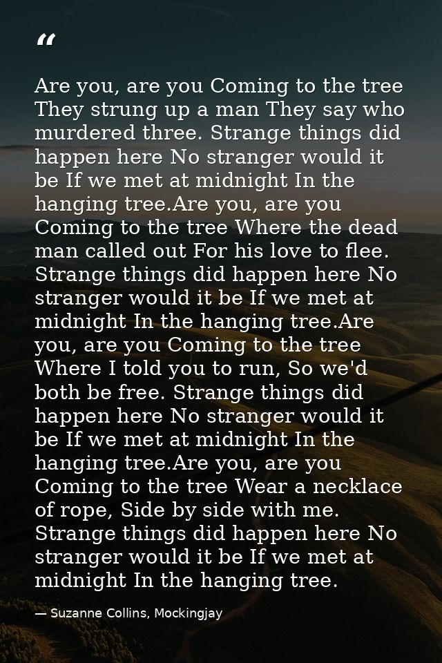 Are you, are you Coming to the tree They strung up a man They say who murdered three. Strange things did happen here No  — Suzanne Collins, Mockingjay