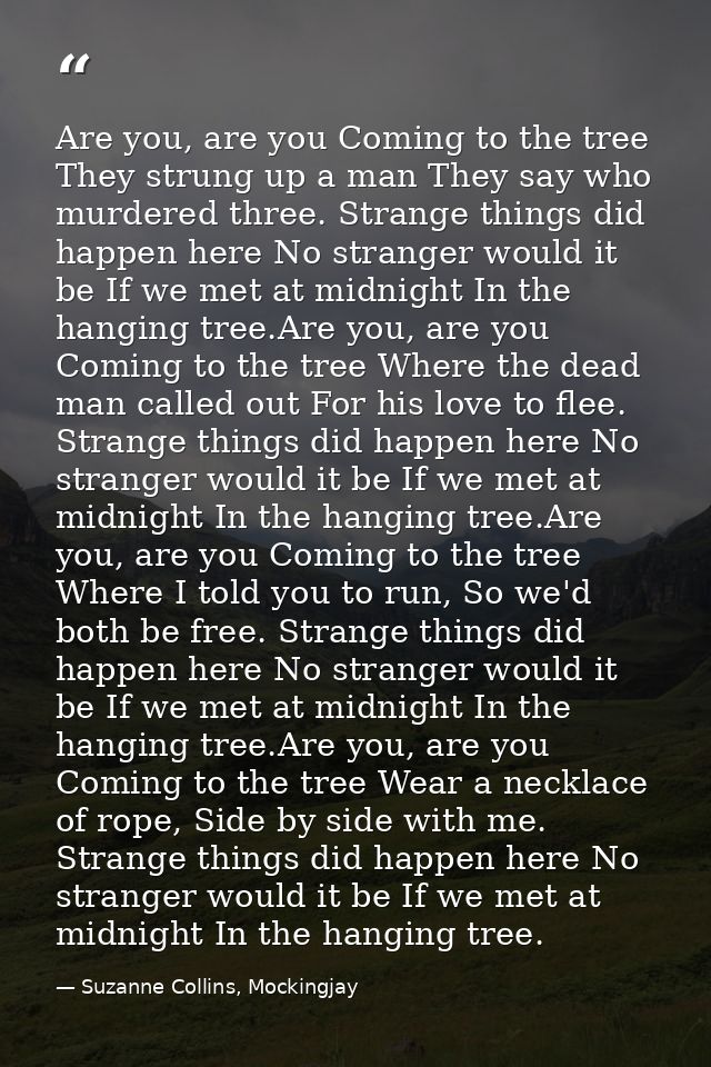 Are you, are you Coming to the tree They strung up a man They say who murdered three. Strange things did happen here No  — Suzanne Collins, Mockingjay