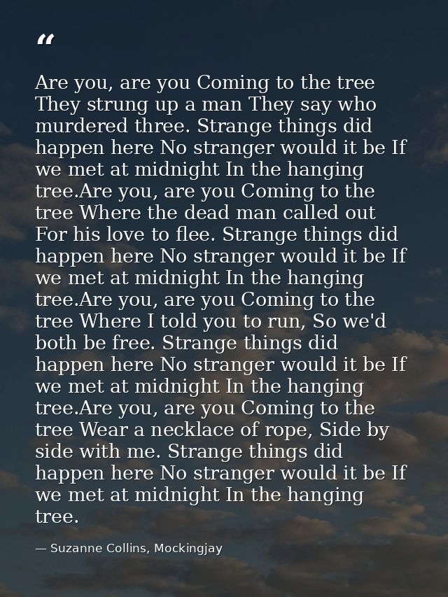 Are you, are you Coming to the tree They strung up a man They say who murdered three. Strange things did happen here No  — Suzanne Collins, Mockingjay
