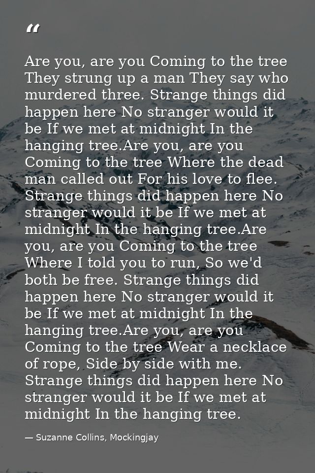 Are you, are you Coming to the tree They strung up a man They say who murdered three. Strange things did happen here No  — Suzanne Collins, Mockingjay