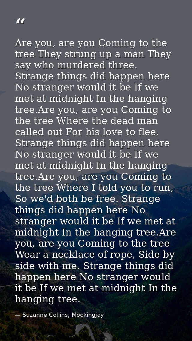 Are you, are you Coming to the tree They strung up a man They say who murdered three. Strange things did happen here No  — Suzanne Collins, Mockingjay
