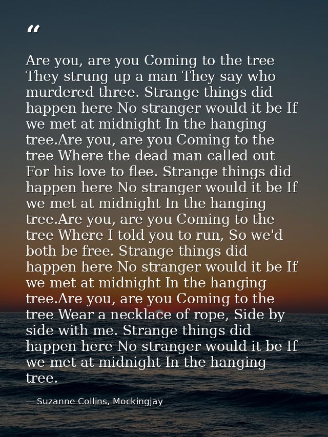 Are you, are you Coming to the tree They strung up a man They say who murdered three. Strange things did happen here No  — Suzanne Collins, Mockingjay
