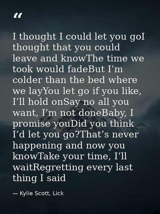 I thought I could let you goI thought that you could leave and knowThe time we took would fadeBut I’m colder than the be — Kylie Scott, Lick