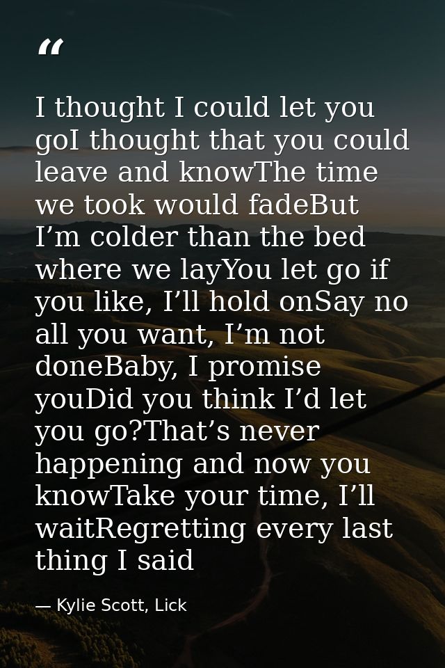 I thought I could let you goI thought that you could leave and knowThe time we took would fadeBut I’m colder than the be — Kylie Scott, Lick