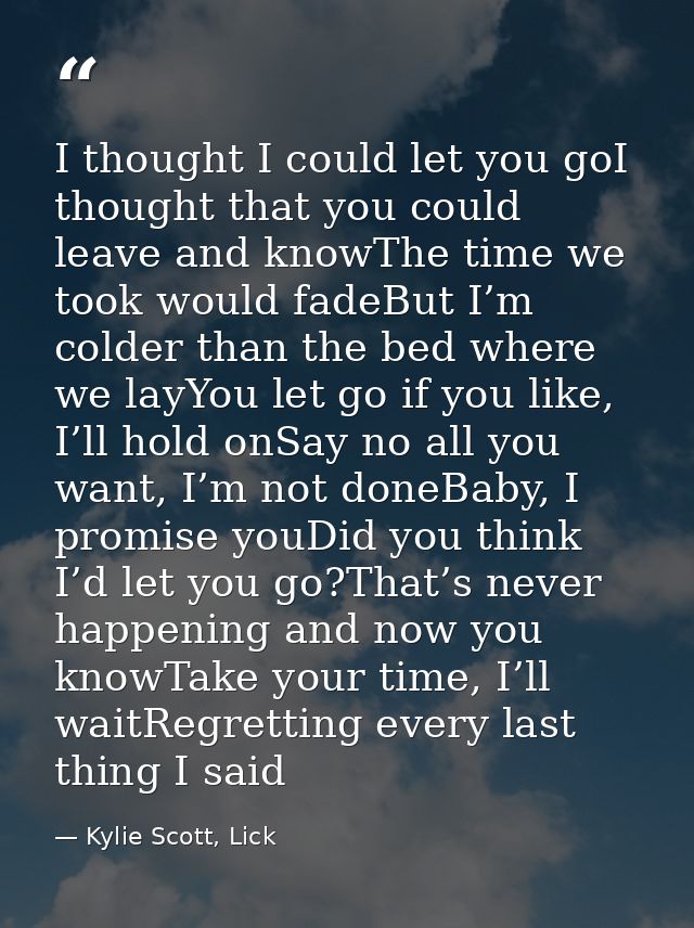 I thought I could let you goI thought that you could leave and knowThe time we took would fadeBut I’m colder than the be — Kylie Scott, Lick