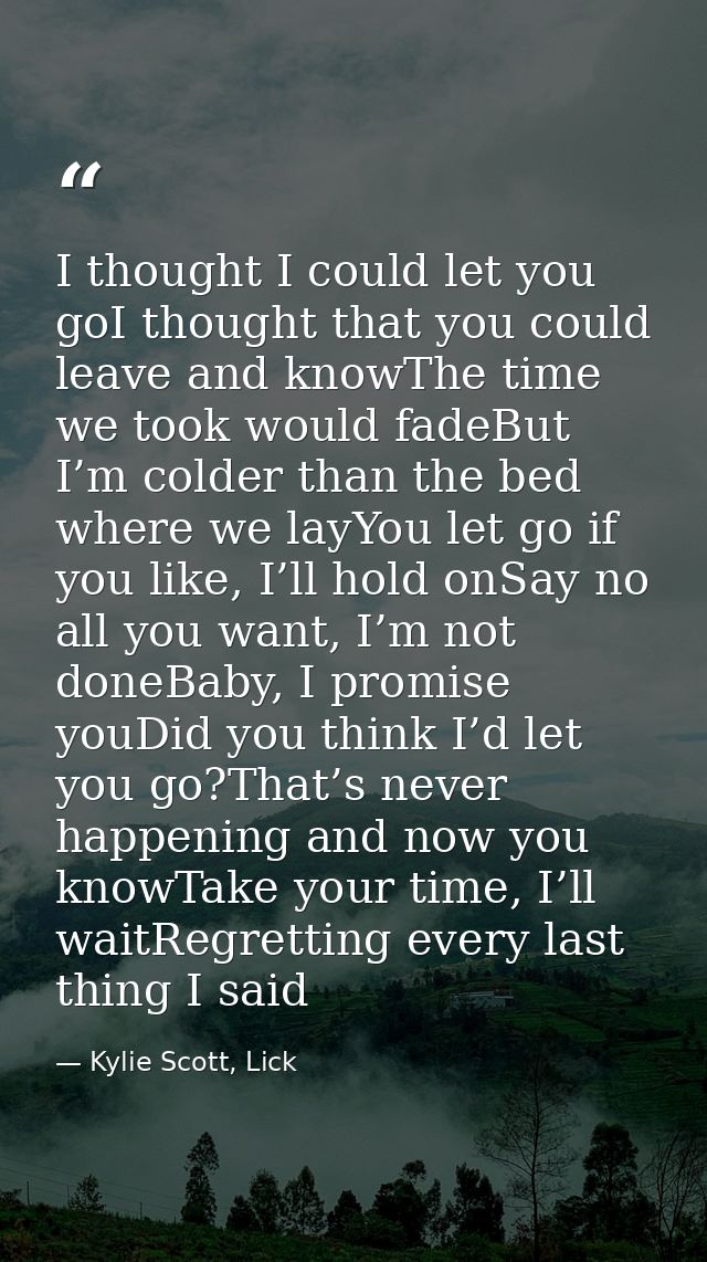 I thought I could let you goI thought that you could leave and knowThe time we took would fadeBut I’m colder than the be — Kylie Scott, Lick