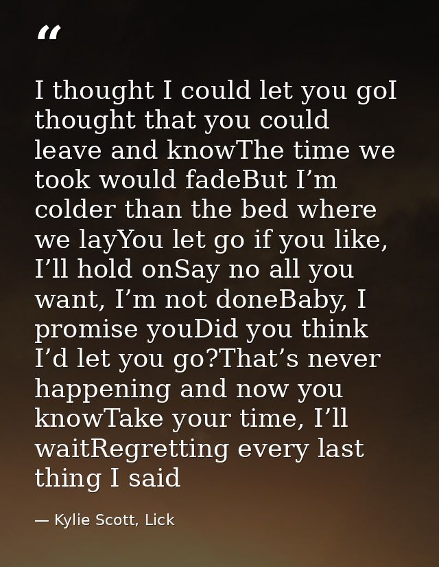 I thought I could let you goI thought that you could leave and knowThe time we took would fadeBut I’m colder than the be — Kylie Scott, Lick