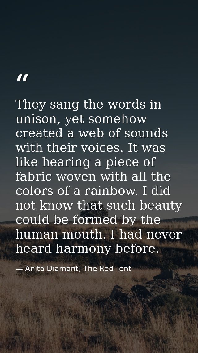 They sang the words in unison, yet somehow created a web of sounds with their voices. It was like hearing a piece of fab — Anita Diamant, The Red Tent