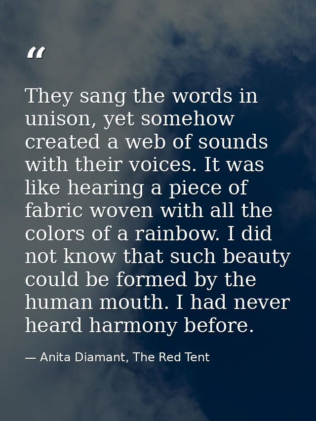 They sang the words in unison, yet somehow created a web of sounds with their voices. It was like hearing a piece of fab — Anita Diamant, The Red Tent