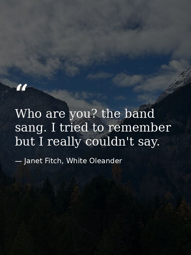 Who are you? the band sang. I tried to remember but I really couldn't say. — Janet Fitch, White Oleander