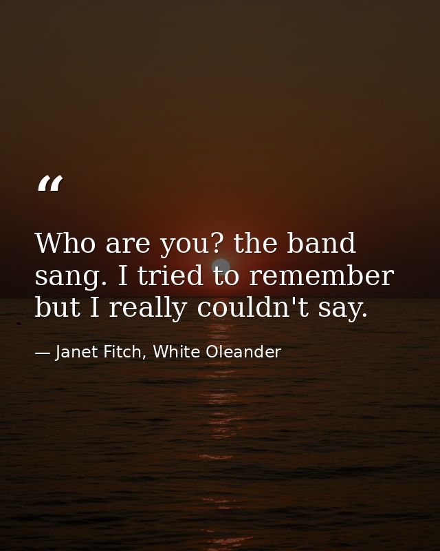 Who are you? the band sang. I tried to remember but I really couldn't say. — Janet Fitch, White Oleander