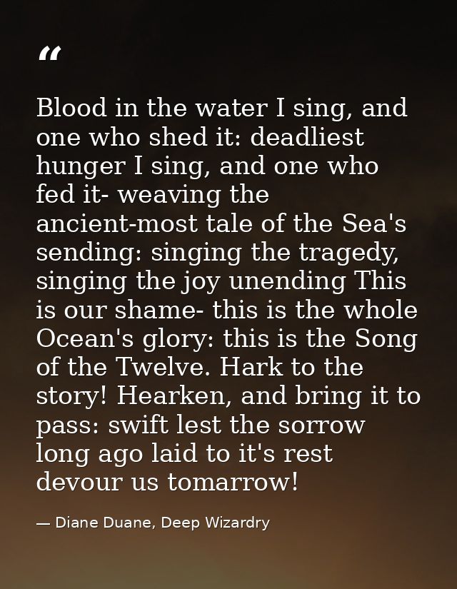 Blood in the water I sing, and one who shed it: deadliest hunger I sing, and one who fed it- weaving the ancient-most ta — Diane Duane, Deep Wizardry