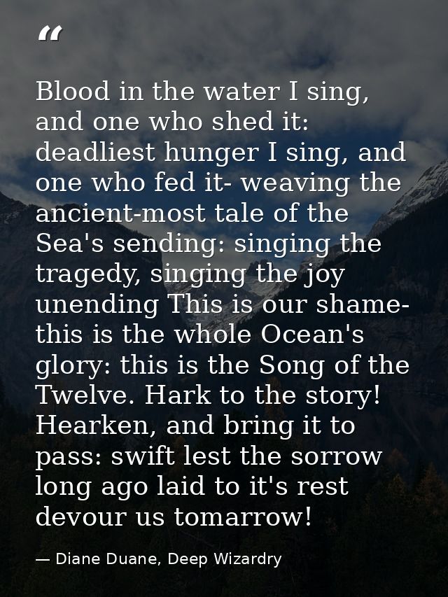 Blood in the water I sing, and one who shed it: deadliest hunger I sing, and one who fed it- weaving the ancient-most ta — Diane Duane, Deep Wizardry