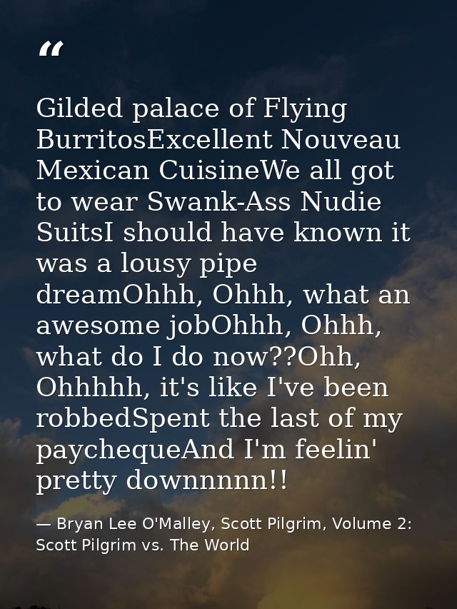 Gilded palace of Flying BurritosExcellent Nouveau Mexican CuisineWe all got to wear Swank-Ass Nudie SuitsI should have k — Bryan Lee O'Malley, Scott Pilgrim, Volume 2: Scott Pilgrim vs. The World