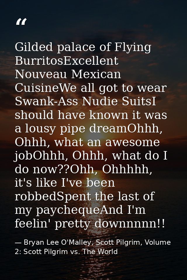 Gilded palace of Flying BurritosExcellent Nouveau Mexican CuisineWe all got to wear Swank-Ass Nudie SuitsI should have k — Bryan Lee O'Malley, Scott Pilgrim, Volume 2: Scott Pilgrim vs. The World
