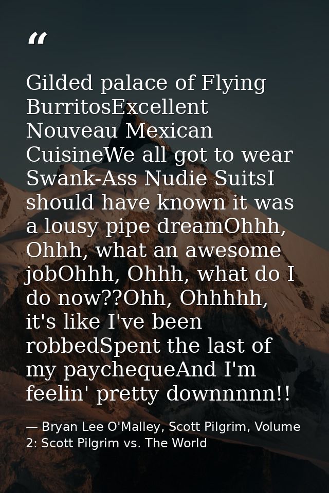 Gilded palace of Flying BurritosExcellent Nouveau Mexican CuisineWe all got to wear Swank-Ass Nudie SuitsI should have k — Bryan Lee O'Malley, Scott Pilgrim, Volume 2: Scott Pilgrim vs. The World