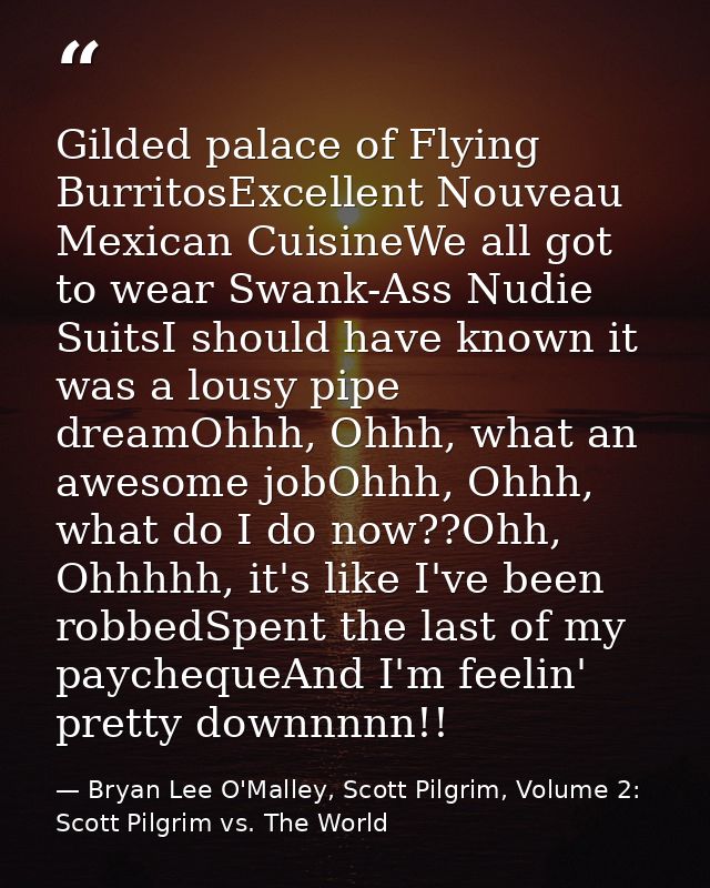 Gilded palace of Flying BurritosExcellent Nouveau Mexican CuisineWe all got to wear Swank-Ass Nudie SuitsI should have k — Bryan Lee O'Malley, Scott Pilgrim, Volume 2: Scott Pilgrim vs. The World