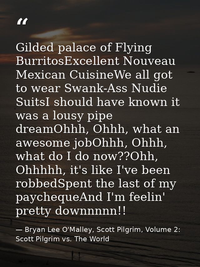Gilded palace of Flying BurritosExcellent Nouveau Mexican CuisineWe all got to wear Swank-Ass Nudie SuitsI should have k — Bryan Lee O'Malley, Scott Pilgrim, Volume 2: Scott Pilgrim vs. The World