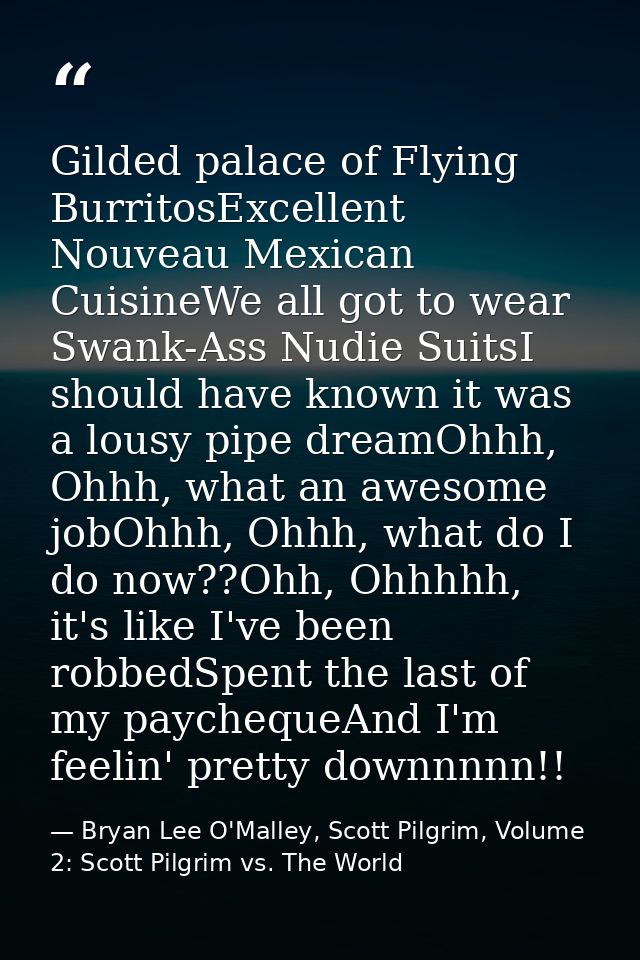 Gilded palace of Flying BurritosExcellent Nouveau Mexican CuisineWe all got to wear Swank-Ass Nudie SuitsI should have k — Bryan Lee O'Malley, Scott Pilgrim, Volume 2: Scott Pilgrim vs. The World