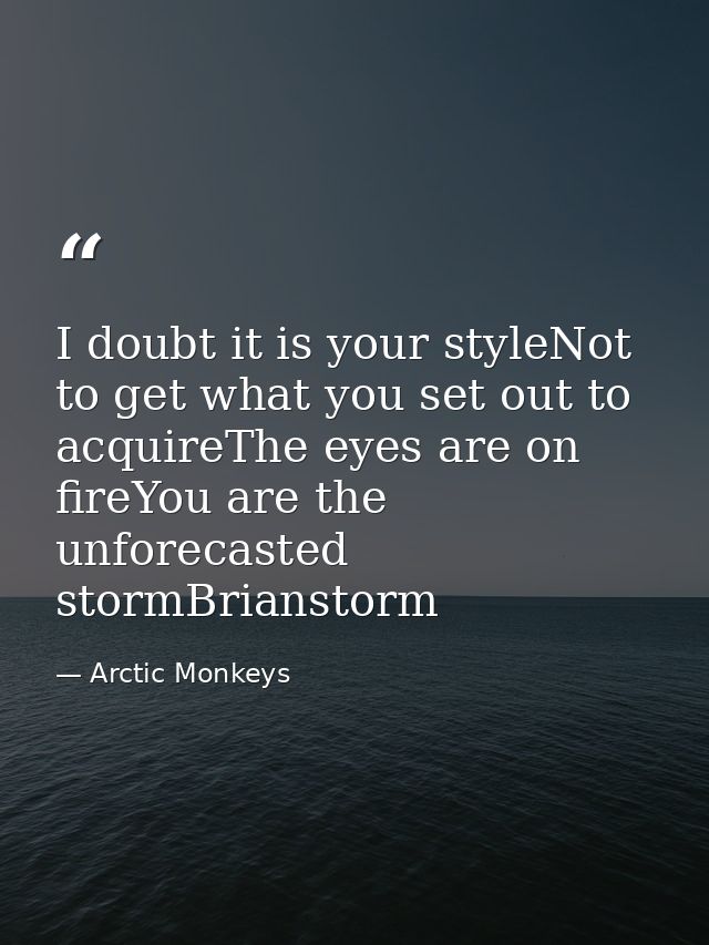 I doubt it is your styleNot to get what you set out to acquireThe eyes are on fireYou are the unforecasted stormBriansto — Arctic Monkeys