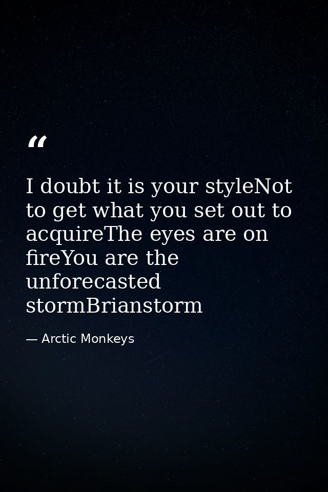 I doubt it is your styleNot to get what you set out to acquireThe eyes are on fireYou are the unforecasted stormBriansto — Arctic Monkeys