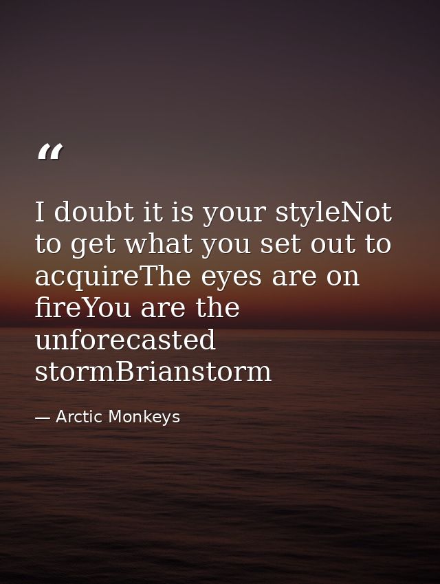 I doubt it is your styleNot to get what you set out to acquireThe eyes are on fireYou are the unforecasted stormBriansto — Arctic Monkeys