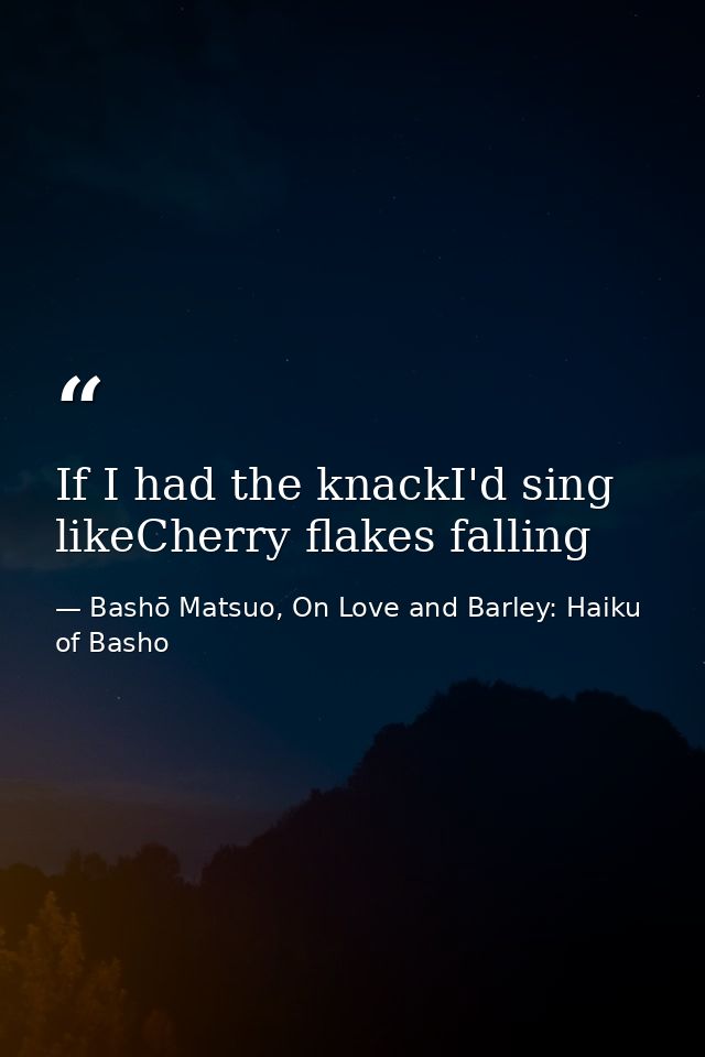 If I had the knackI'd sing likeCherry flakes falling — Bashō Matsuo, On Love and Barley: Haiku of Basho