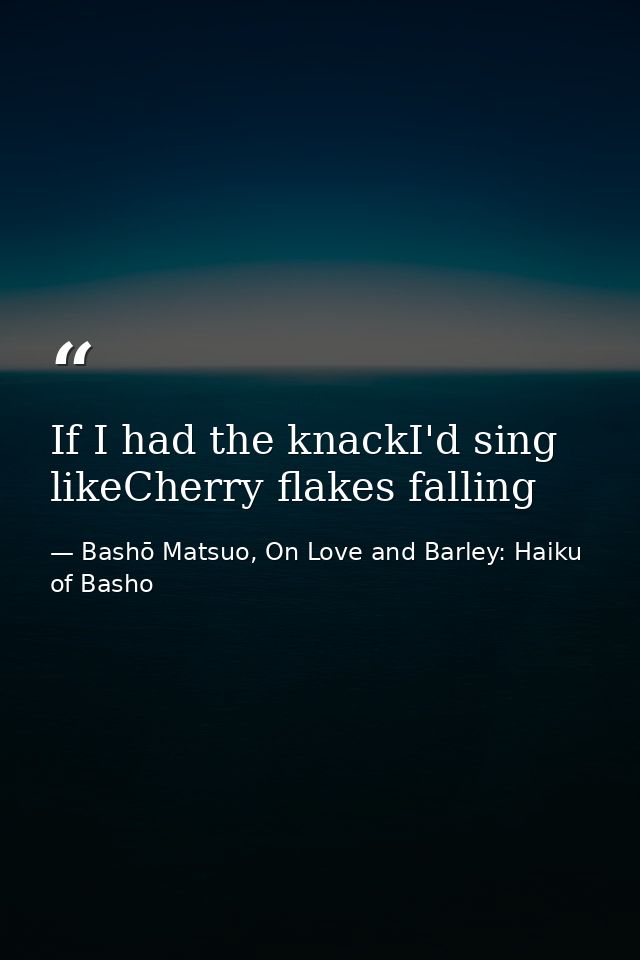 If I had the knackI'd sing likeCherry flakes falling — Bashō Matsuo, On Love and Barley: Haiku of Basho