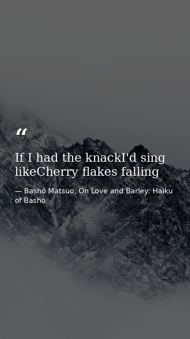 If I had the knackI'd sing likeCherry flakes falling — Bashō Matsuo, On Love and Barley: Haiku of Basho