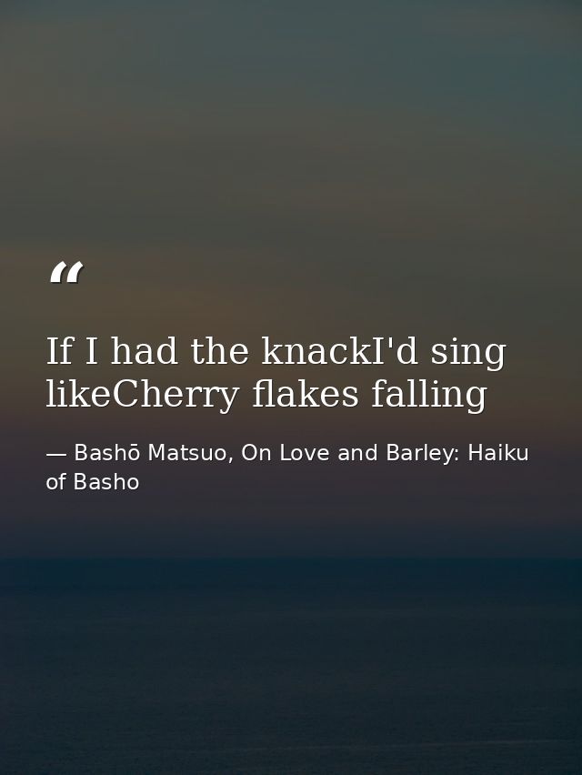 If I had the knackI'd sing likeCherry flakes falling — Bashō Matsuo, On Love and Barley: Haiku of Basho