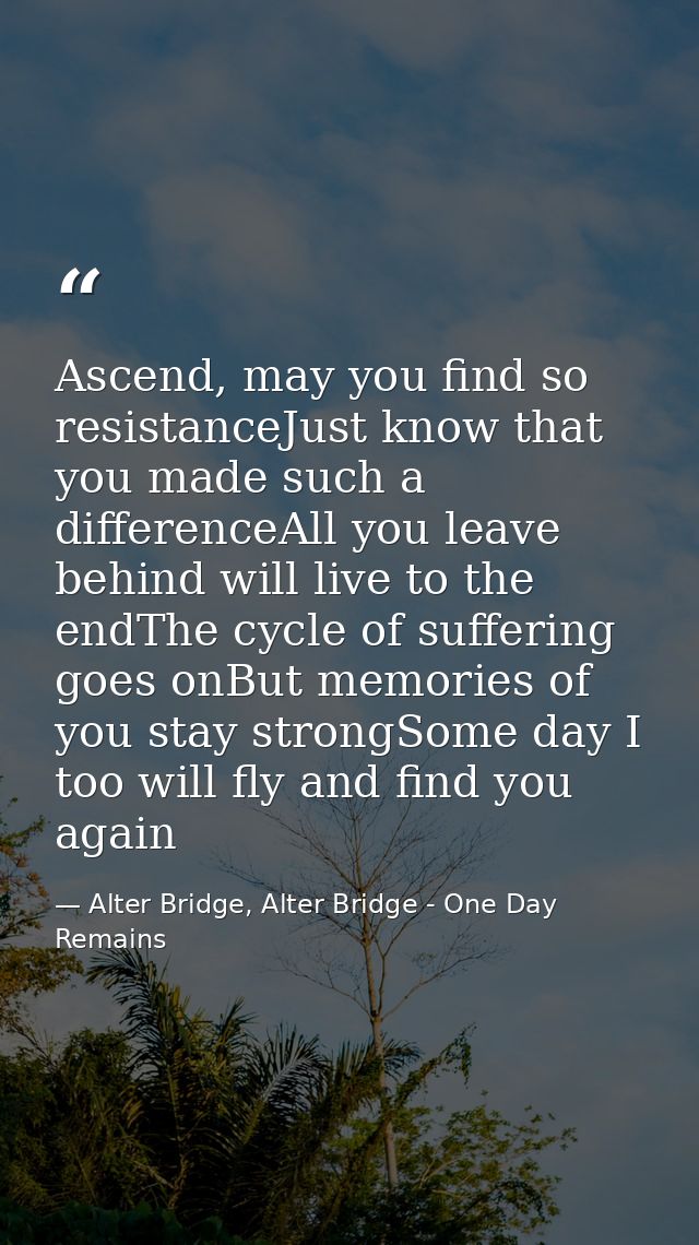 Ascend, may you find so resistanceJust know that you made such a differenceAll you leave behind will live to the endThe  — Alter Bridge, Alter Bridge - One Day Remains
