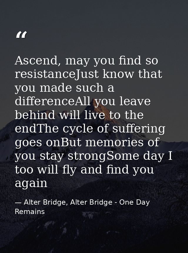 Ascend, may you find so resistanceJust know that you made such a differenceAll you leave behind will live to the endThe  — Alter Bridge, Alter Bridge - One Day Remains